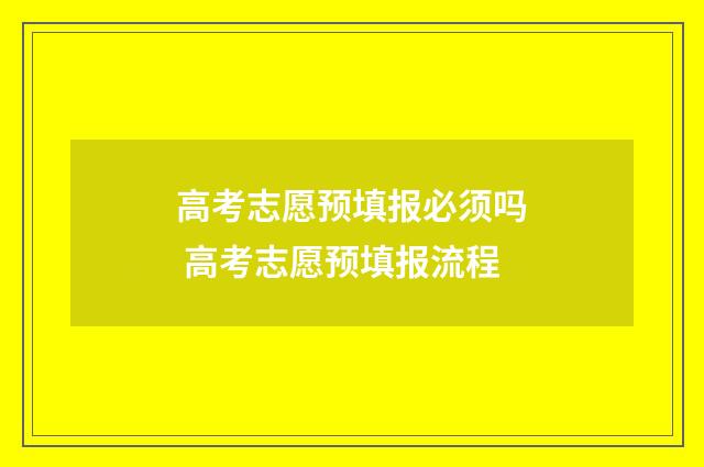 高考志愿预填报必须吗 高考志愿预填报流程