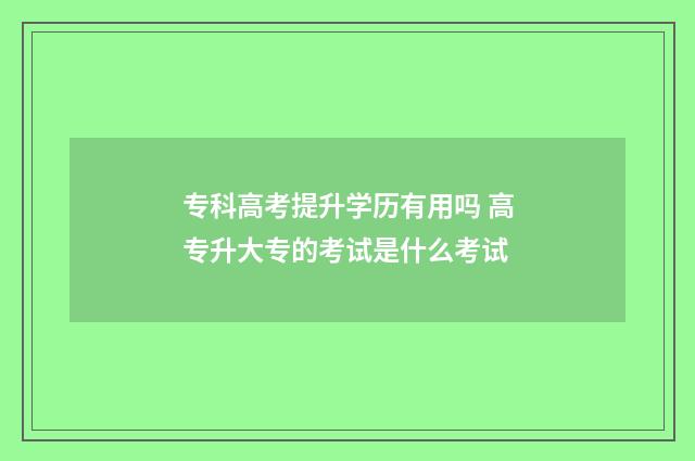 专科高考提升学历有用吗 高专升大专的考试是什么考试