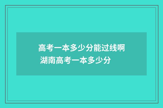 高考一本多少分能过线啊 湖南高考一本多少分
