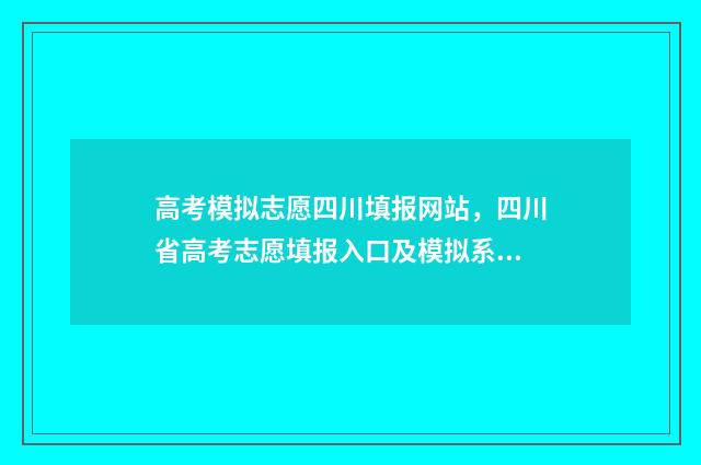 高考模拟志愿四川填报网站，四川省高考志愿填报入口及模拟系统 高考模拟志愿填报2021