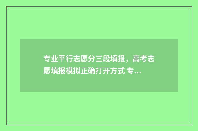 专业平行志愿分三段填报，高考志愿填报模拟正确打开方式 专业平行志愿有几个