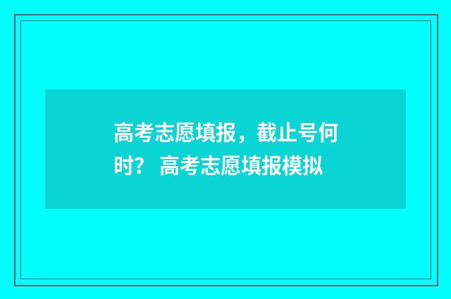 高考志愿填报，截止号何时？ 高考志愿填报模拟