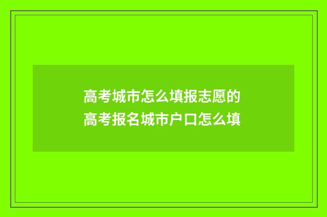 高考城市怎么填报志愿的 高考报名城市户口怎么填
