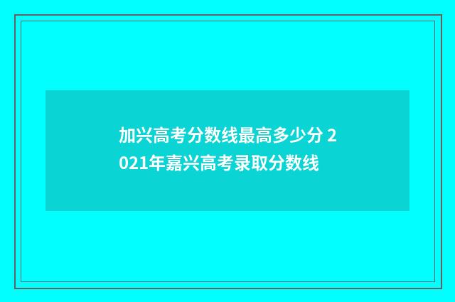 加兴高考分数线最高多少分 2021年嘉兴高考录取分数线