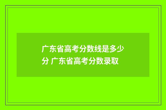 广东省高考分数线是多少分 广东省高考分数录取