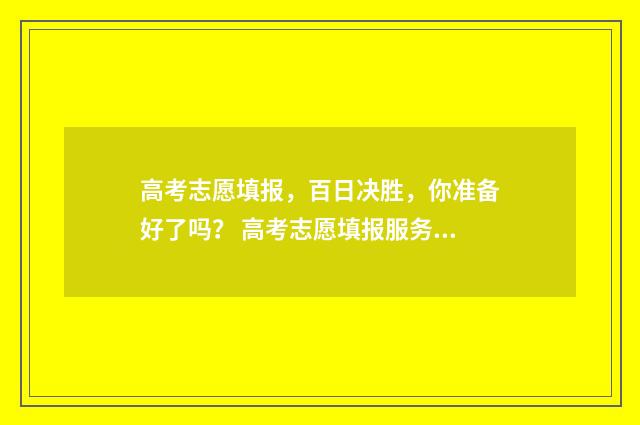 高考志愿填报，百日决胜，你准备好了吗？ 高考志愿填报服务平台