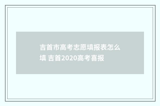 吉首市高考志愿填报表怎么填 吉首2020高考喜报