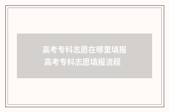 高考专科志愿在哪里填报 高考专科志愿填报流程