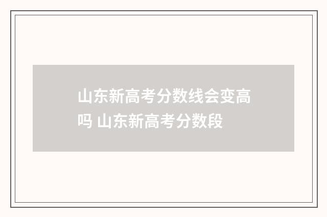 山东新高考分数线会变高吗 山东新高考分数段