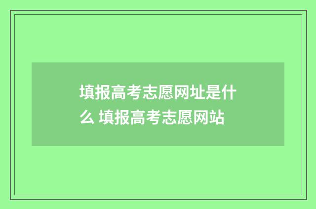 填报高考志愿网址是什么 填报高考志愿网站