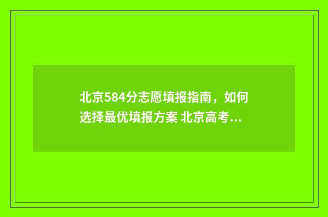 北京584分志愿填报指南，如何选择最优填报方案 北京高考508分能上什么大学