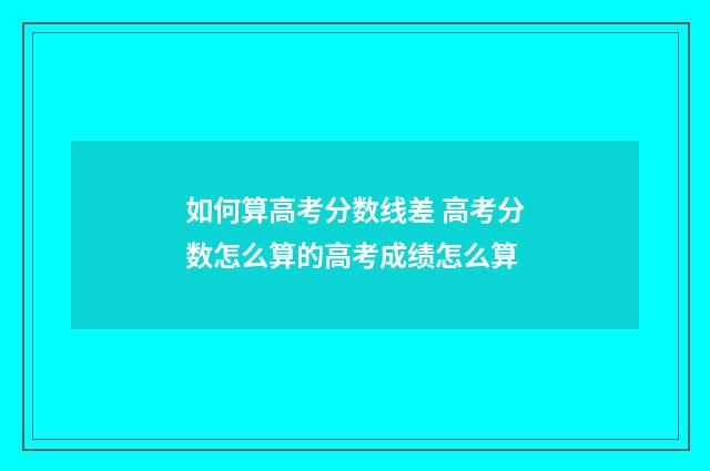 如何算高考分数线差 高考分数怎么算的高考成绩怎么算
