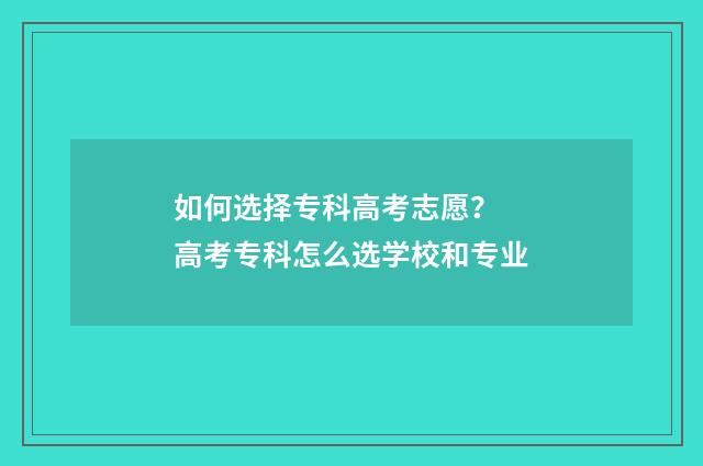 如何选择专科高考志愿？ 高考专科怎么选学校和专业
