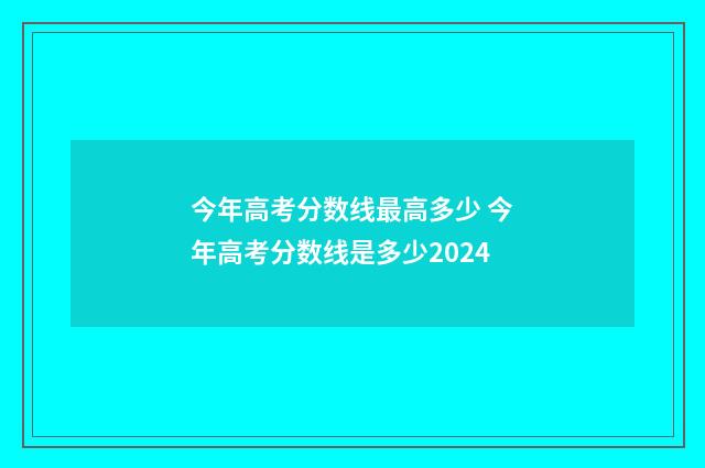 今年高考分数线最高多少 今年高考分数线是多少2024