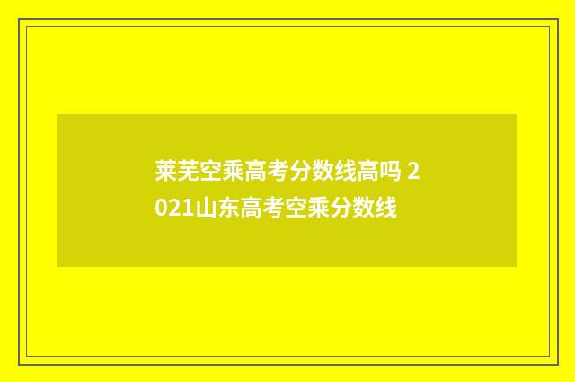 莱芜空乘高考分数线高吗 2021山东高考空乘分数线