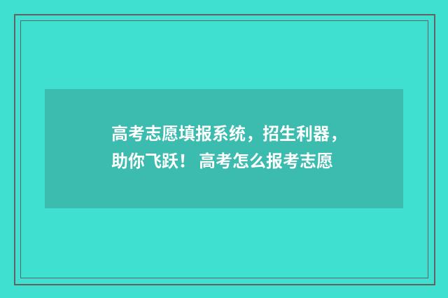 高考志愿填报系统，招生利器，助你飞跃！ 高考怎么报考志愿