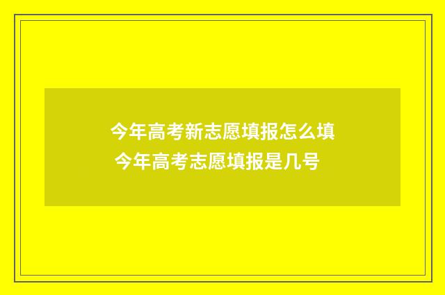 今年高考新志愿填报怎么填 今年高考志愿填报是几号