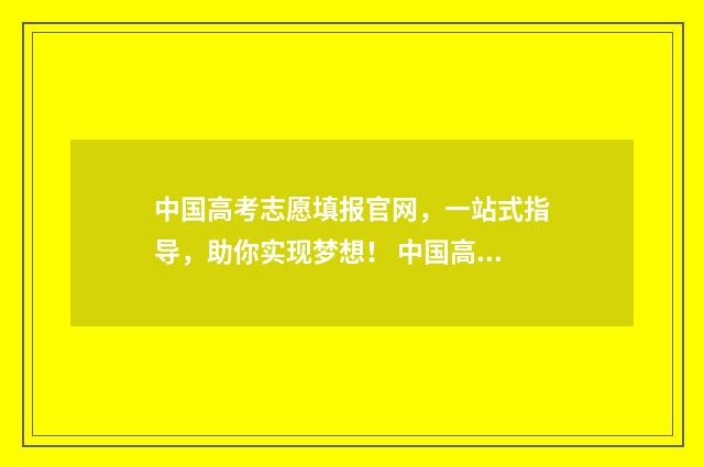 中国高考志愿填报官网,一站式指导,助你实现梦想! 中国高考志愿填报服务平台