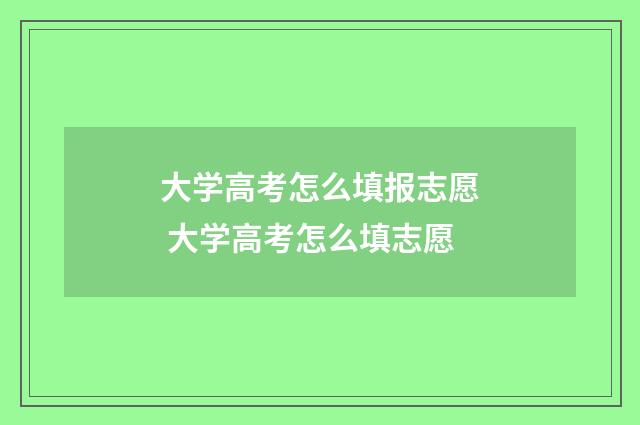 大学高考怎么填报志愿 大学高考怎么填志愿
