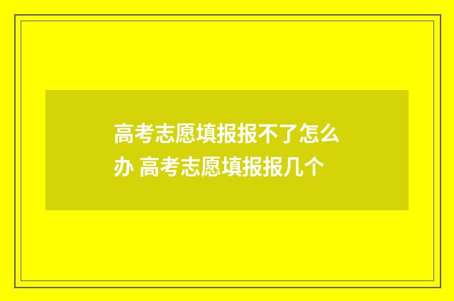 高考志愿填报报不了怎么办 高考志愿填报报几个