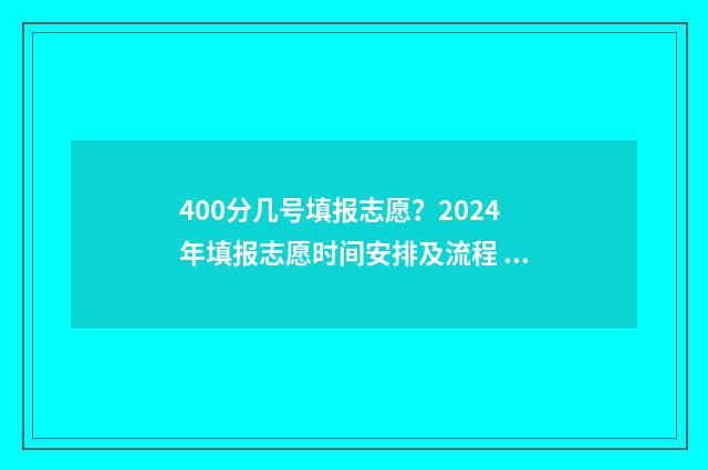 400分几号填报志愿？2024年填报志愿时间安排及流程 400分报考大学