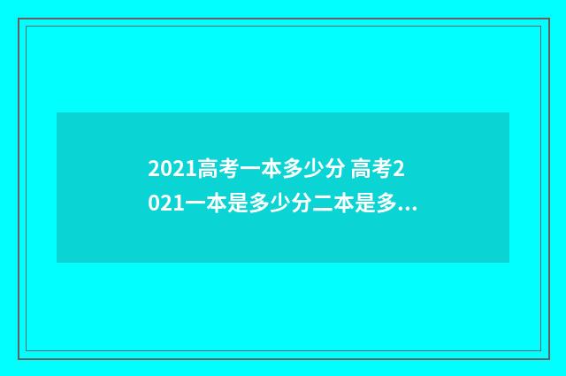 2021高考一本多少分 高考2021一本是多少分二本是多少分
