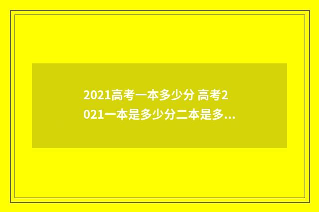 2021高考一本多少分 高考2021一本是多少分二本是多少分