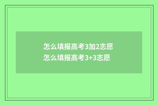 怎么填报高考3加2志愿 怎么填报高考3+3志愿