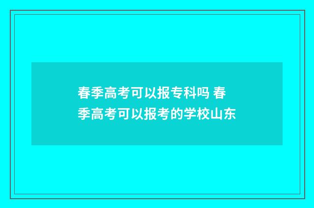 春季高考可以报专科吗 春季高考可以报考的学校山东