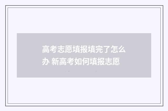 高考志愿填报填完了怎么办 新高考如何填报志愿