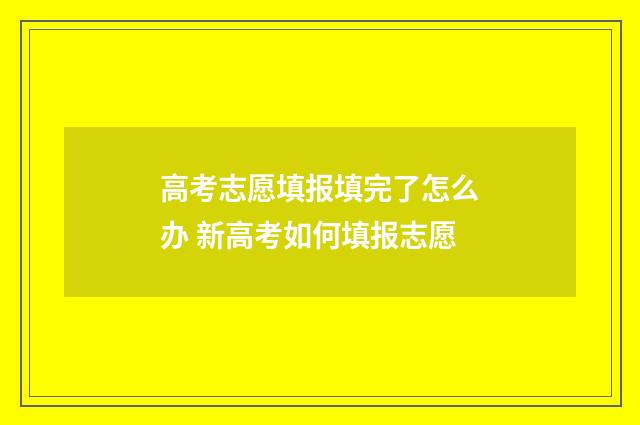 高考志愿填报填完了怎么办 新高考如何填报志愿