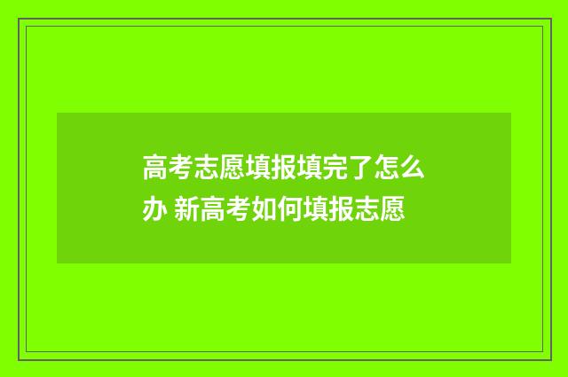 高考志愿填报填完了怎么办 新高考如何填报志愿