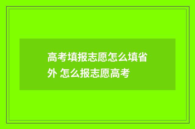 高考填报志愿怎么填省外 怎么报志愿高考