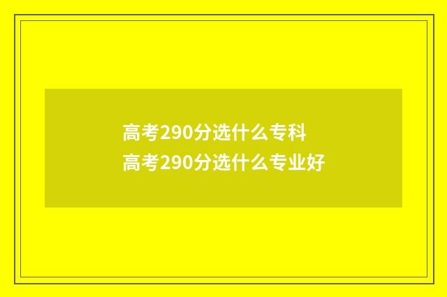 高考290分选什么专科 高考290分选什么专业好