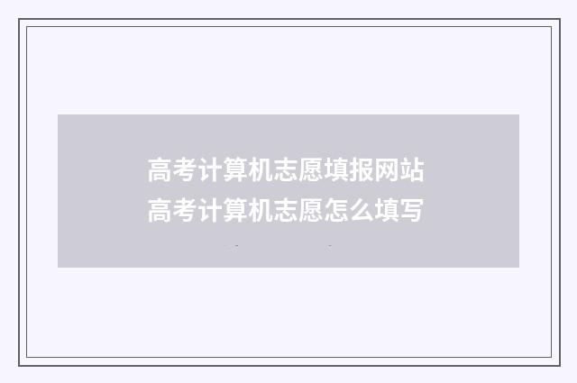 高考计算机志愿填报网站 高考计算机志愿怎么填写