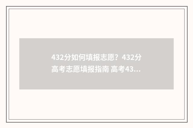 432分如何填报志愿?432分高考志愿填报指南 高考432能上什么学校