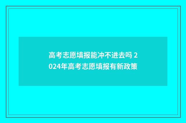 高考志愿填报能冲不进去吗 2024年高考志愿填报有新政策