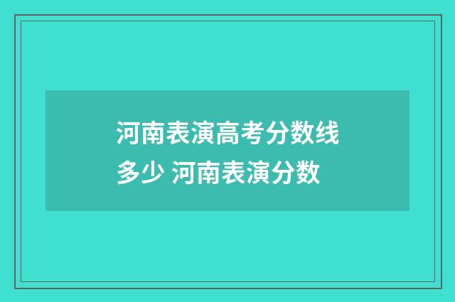 河南表演高考分数线多少 河南表演分数