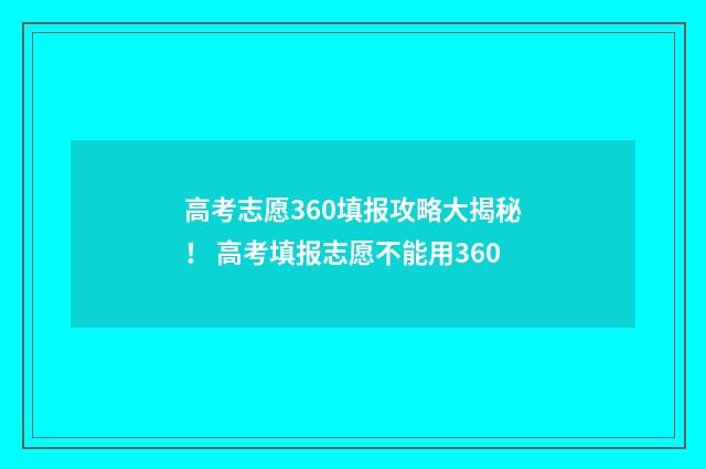 高考志愿360填报攻略大揭秘！ 高考填报志愿不能用360