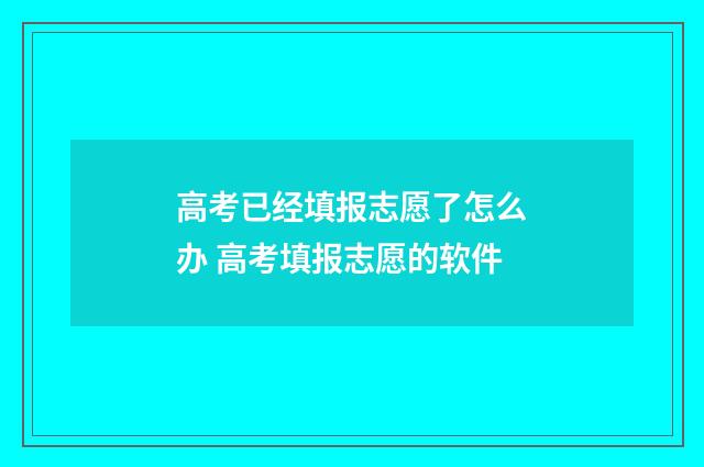 高考已经填报志愿了怎么办 高考填报志愿的软件