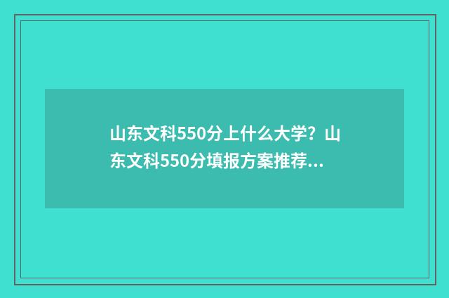 山东文科550分上什么大学？山东文科550分填报方案推荐 山东文科550分能考上什么大学
