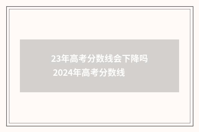 23年高考分数线会下降吗 2024年高考分数线