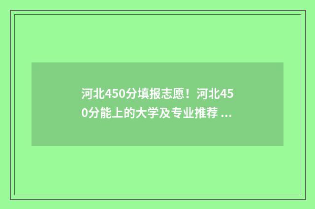 河北450分填报志愿！河北450分能上的大学及专业推荐 河北2021高考450分能上哪些大学
