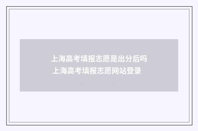 上海高考填报志愿是出分后吗 上海高考填报志愿网站登录