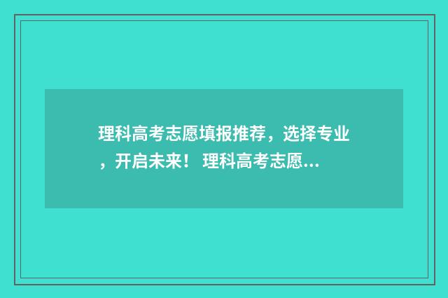 理科高考志愿填报推荐，选择专业，开启未来！ 理科高考志愿填什么专业