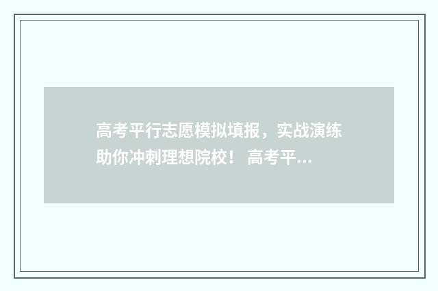 高考平行志愿模拟填报,实战演练助你冲刺理想院校! 高考平行志愿模拟投档准吗