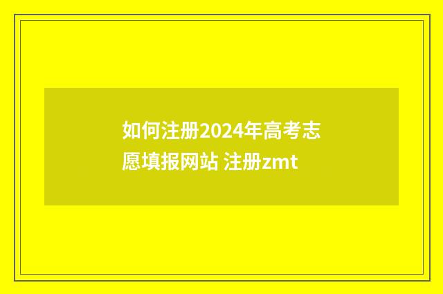 如何注册2024年高考志愿填报网站 注册zmt