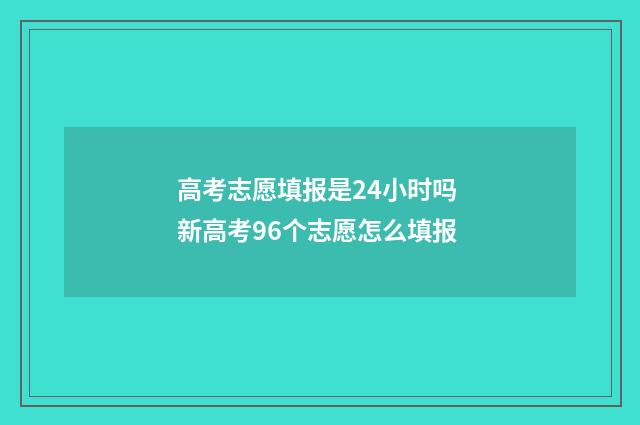 高考志愿填报是24小时吗 新高考96个志愿怎么填报