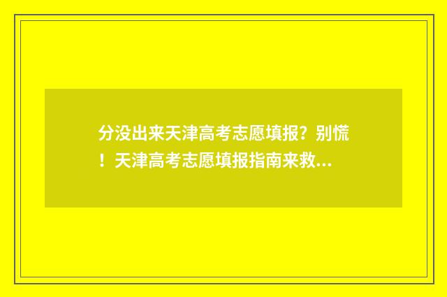 分没出来天津高考志愿填报？别慌！天津高考志愿填报指南来救你 天津高中考不上怎么办