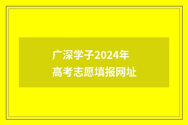 广深学子2024年高考志愿填报网址